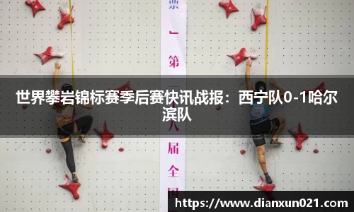 世界攀岩锦标赛季后赛快讯战报：西宁队0-1哈尔滨队